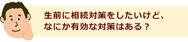 生前に相続対策をしたいけど、何か有効な対策はある？