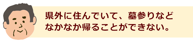 県外に住んでいて、墓参りなどなかなか帰ることができない。