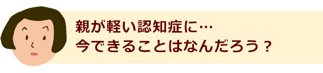 親が軽い認知症に…今できることはなんだろう？